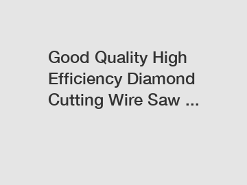 Good Quality High Efficiency Diamond Cutting Wire Saw ...