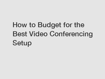 How to Budget for the Best Video Conferencing Setup