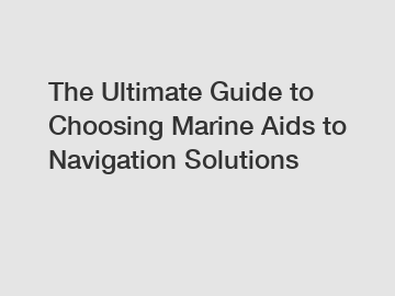 The Ultimate Guide to Choosing Marine Aids to Navigation Solutions