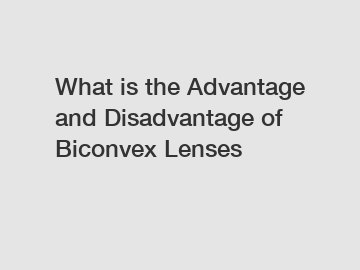 What is the Advantage and Disadvantage of  Biconvex Lenses