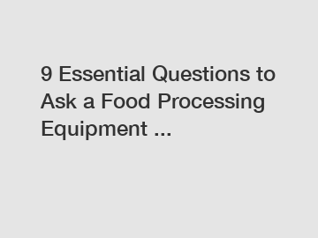 9 Essential Questions to Ask a Food Processing Equipment ...