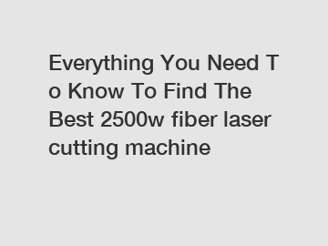 Everything You Need To Know To Find The Best 2500w fiber laser cutting machine