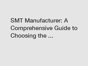 SMT Manufacturer: A Comprehensive Guide to Choosing the ...