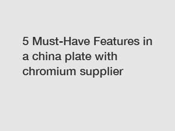 5 Must-Have Features in a china plate with chromium supplier