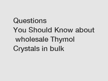 Questions You Should Know about wholesale Thymol Crystals in bulk