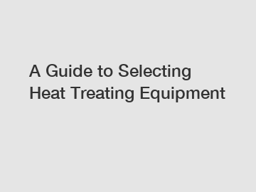 A Guide to Selecting Heat Treating Equipment
