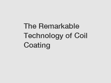 The Remarkable Technology of Coil Coating