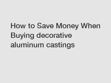 How to Save Money When Buying decorative aluminum castings