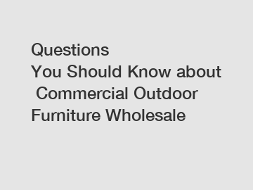 Questions You Should Know about Commercial Outdoor Furniture Wholesale