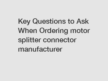 Key Questions to Ask When Ordering motor splitter connector manufacturer