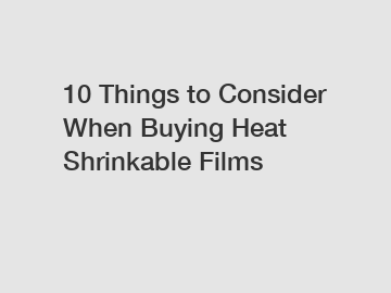 10 Things to Consider When Buying Heat Shrinkable Films