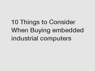 10 Things to Consider When Buying embedded industrial computers