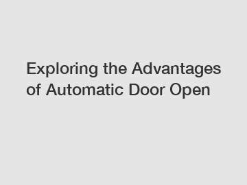 Exploring the Advantages of Automatic Door Open