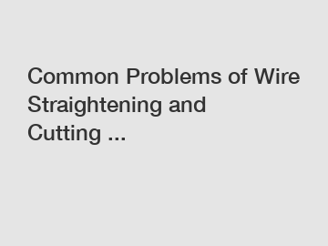 Common Problems of Wire Straightening and Cutting ...