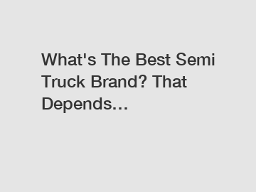 What's The Best Semi Truck Brand? That Depends…