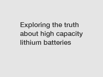 Exploring the truth about high capacity lithium batteries