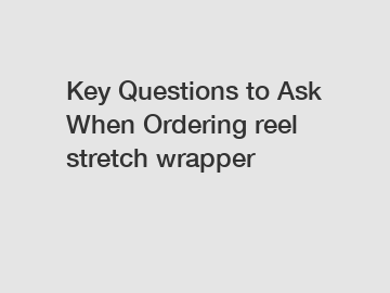 Key Questions to Ask When Ordering reel stretch wrapper
