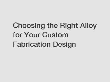 Choosing the Right Alloy for Your Custom Fabrication Design