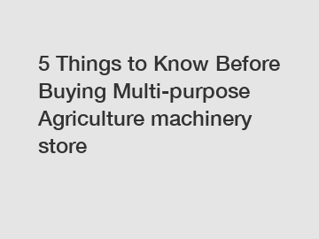 5 Things to Know Before Buying Multi-purpose Agriculture machinery store