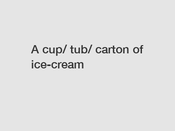 A cup/ tub/ carton of ice-cream