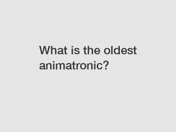 What is the oldest animatronic?