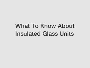What To Know About Insulated Glass Units