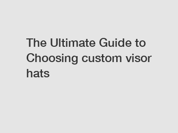 The Ultimate Guide to Choosing custom visor hats