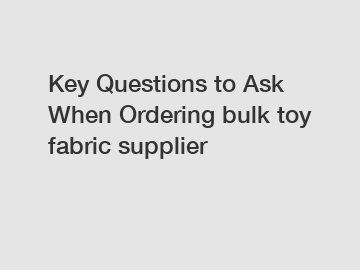 Key Questions to Ask When Ordering bulk toy fabric supplier