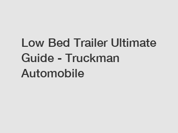 Low Bed Trailer Ultimate Guide - Truckman Automobile