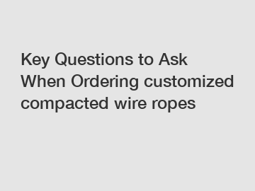 Key Questions to Ask When Ordering customized compacted wire ropes