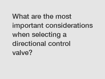What are the most important considerations when selecting a directional control valve?