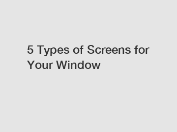 5 Types of Screens for Your Window
