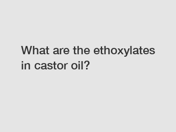 What are the ethoxylates in castor oil?