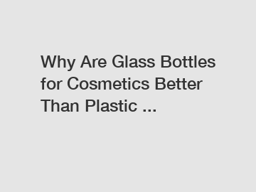 Why Are Glass Bottles for Cosmetics Better Than Plastic ...
