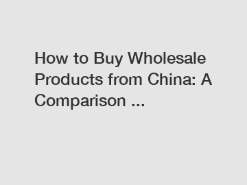 How to Buy Wholesale Products from China: A Comparison ...