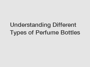 Understanding Different Types of Perfume Bottles