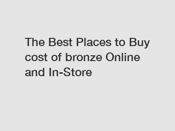 The Best Places to Buy cost of bronze Online and In-Store