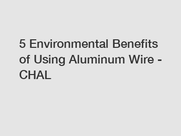 5 Environmental Benefits of Using Aluminum Wire - CHAL