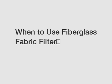 When to Use Fiberglass Fabric Filter？