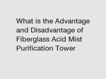 What is the Advantage and Disadvantage of  Fiberglass Acid Mist Purification Tower