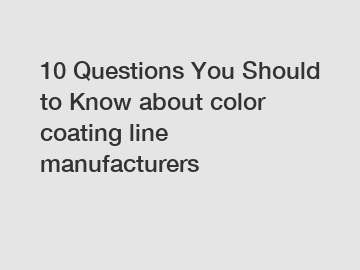 10 Questions You Should to Know about color coating line manufacturers