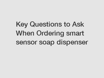 Key Questions to Ask When Ordering smart sensor soap dispenser