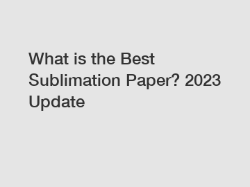 What is the Best Sublimation Paper? 2023 Update