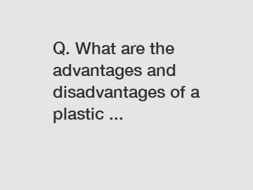 Q. What are the advantages and disadvantages of a plastic ...