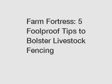 Farm Fortress: 5 Foolproof Tips to Bolster Livestock Fencing