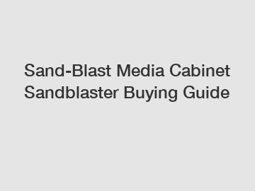 Sand-Blast Media Cabinet Sandblaster Buying Guide