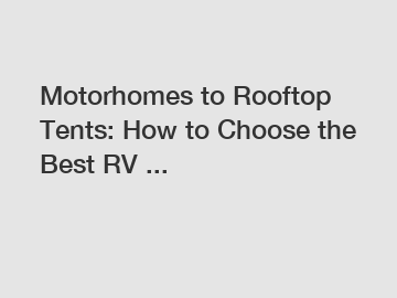 Motorhomes to Rooftop Tents: How to Choose the Best RV ...