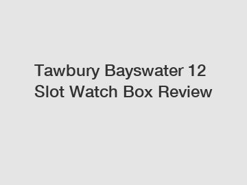 Tawbury Bayswater 12 Slot Watch Box Review