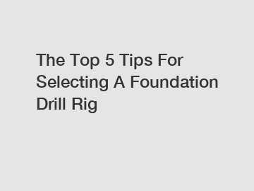 The Top 5 Tips For Selecting A Foundation Drill Rig