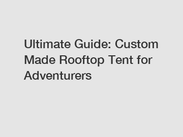 Ultimate Guide: Custom Made Rooftop Tent for Adventurers